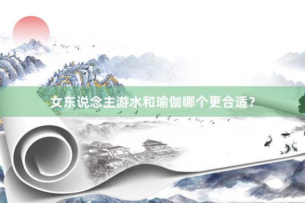 女东说念主游水和瑜伽哪个更合适？