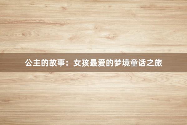 公主的故事:女孩最爱的梦境童话之旅