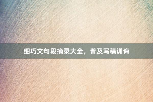 细巧文句段摘录大全，普及写稿训诲